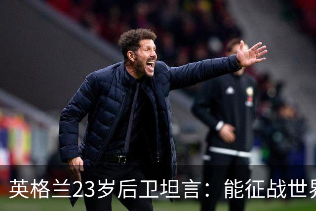 英格兰23岁后卫坦言：能征战世界杯，与离开利物浦有直接关系